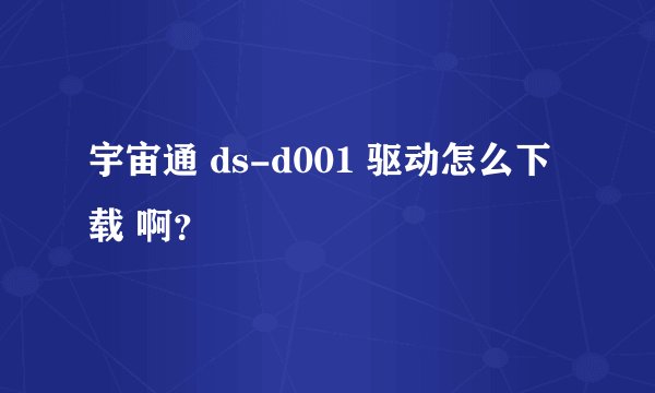 宇宙通 ds-d001 驱动怎么下载 啊？