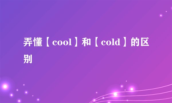 弄懂【cool】和【cold】的区别