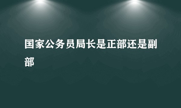 国家公务员局长是正部还是副部