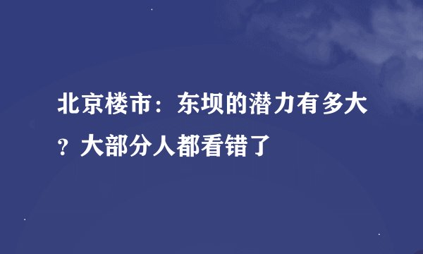 北京楼市:东坝的潜力有多大?大部分人都看错了