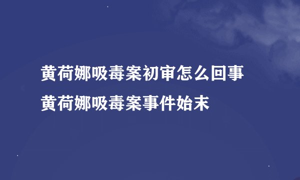 黄荷娜吸毒案初审怎么回事 黄荷娜吸毒案事件始末