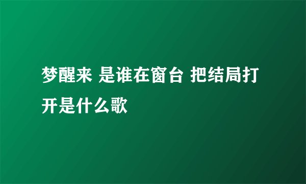 梦醒来 是谁在窗台 把结局打开是什么歌