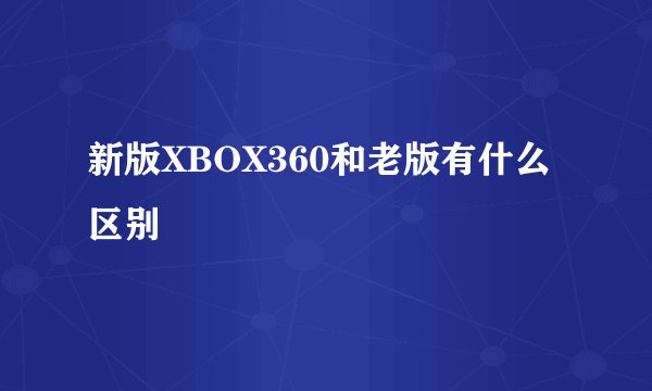 新版XBOX360和老版有什么区别