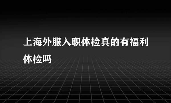 上海外服入职体检真的有福利体检吗