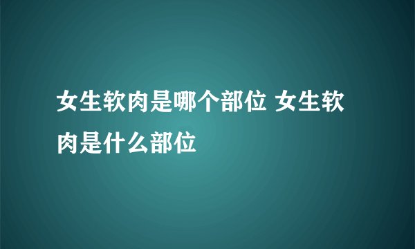 女生软肉是哪个部位 女生软肉是什么部位