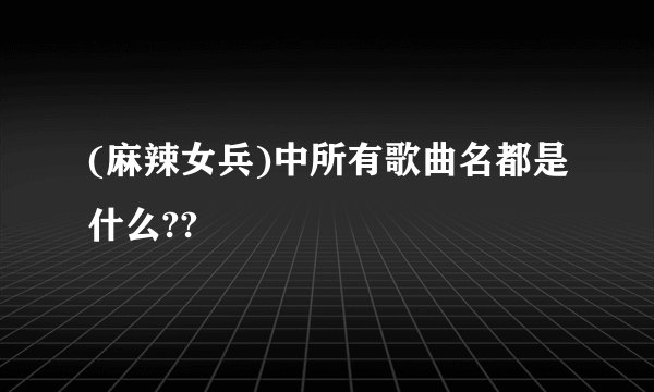 (麻辣女兵)中所有歌曲名都是什么??