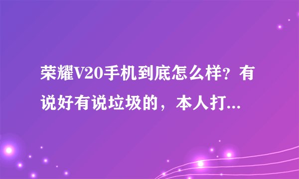 荣耀V20手机到底怎么样？有说好有说垃圾的，本人打算想买一个，求用过的大神们给个评论。