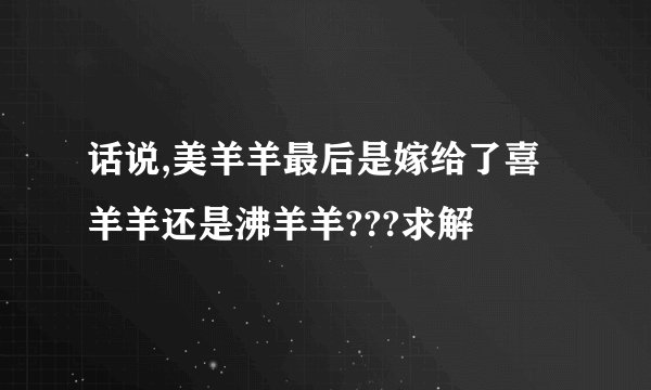 话说,美羊羊最后是嫁给了喜羊羊还是沸羊羊???求解