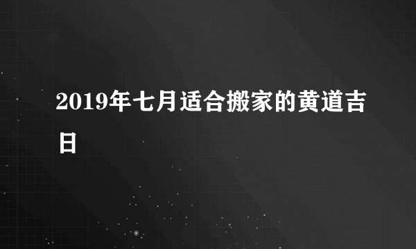 2019年七月适合搬家的黄道吉日