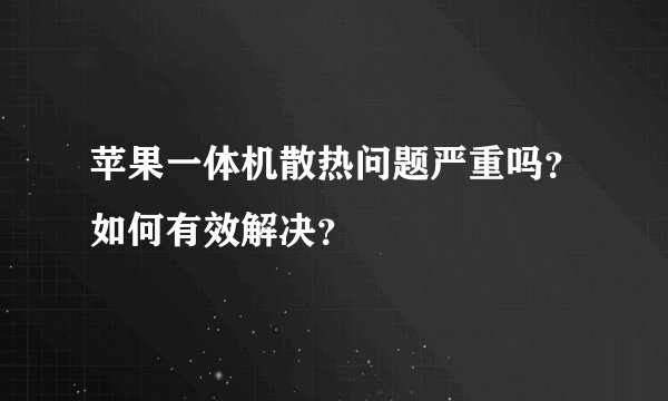 苹果一体机散热问题严重吗？如何有效解决？