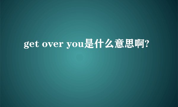 get over you是什么意思啊?