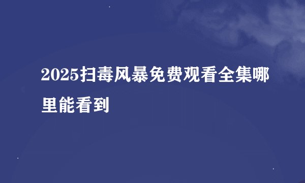 2025扫毒风暴免费观看全集哪里能看到