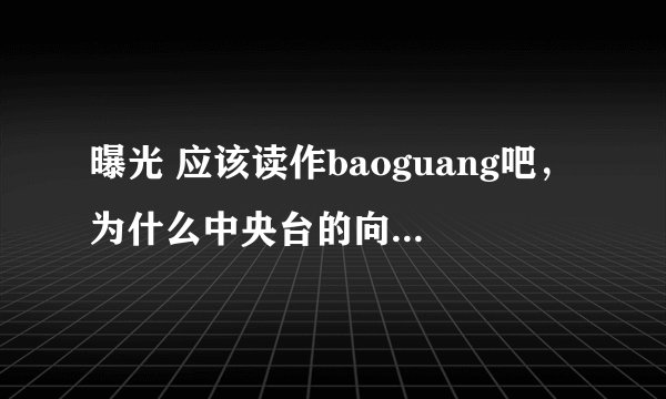 曝光 应该读作baoguang吧，为什么中央台的向幸福出发，那个女播音读作pu光呢？