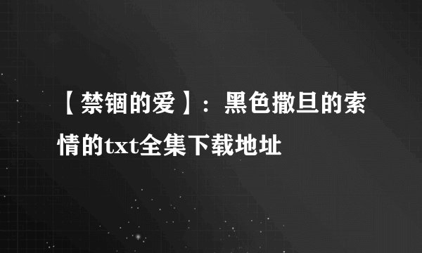 【禁锢的爱】：黑色撒旦的索情的txt全集下载地址