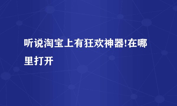 听说淘宝上有狂欢神器!在哪里打开