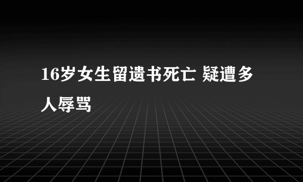 16岁女生留遗书死亡 疑遭多人辱骂