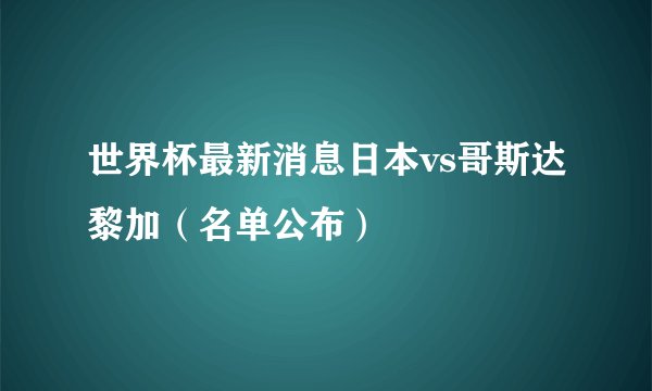 世界杯最新消息日本vs哥斯达黎加（名单公布）
