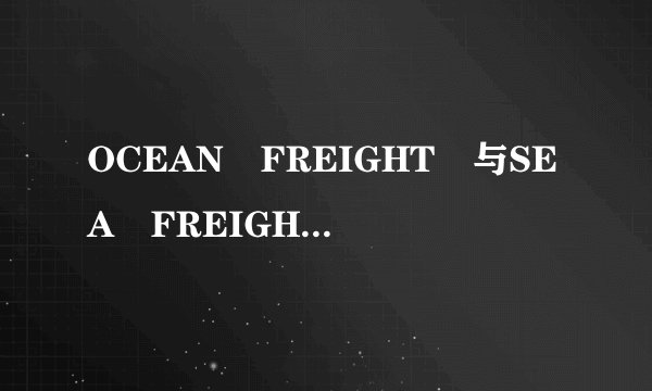 OCEAN FREIGHT 与SEA FREIGHT 区别