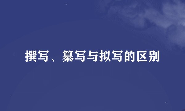 撰写、纂写与拟写的区别