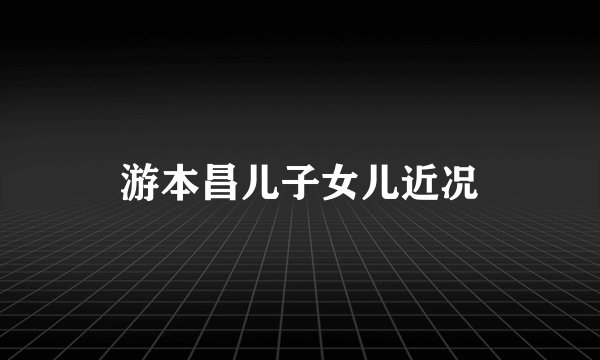 游本昌儿子女儿近况