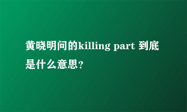 黄晓明问的killing part 到底是什么意思？