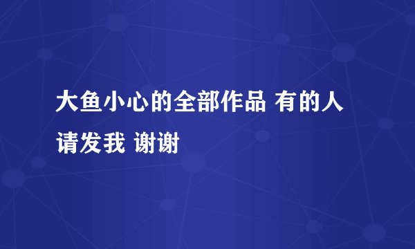 大鱼小心的全部作品 有的人请发我 谢谢