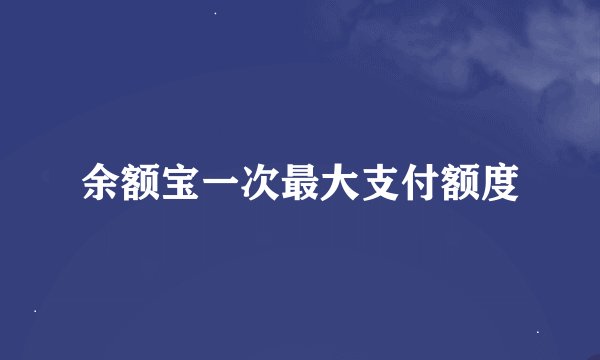 余额宝一次最大支付额度