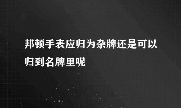 邦顿手表应归为杂牌还是可以归到名牌里呢