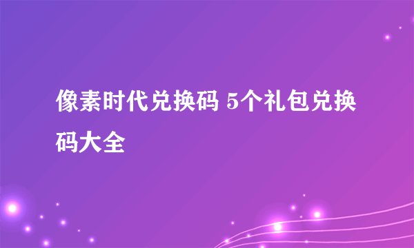 像素时代兑换码 5个礼包兑换码大全