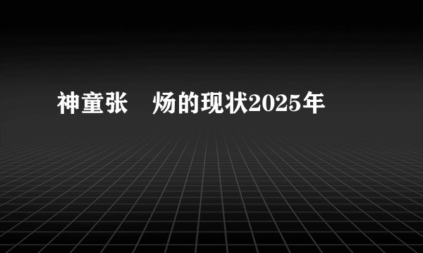 神童张炘炀的现状2025年