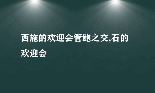 西施的欢迎会管鲍之交,石的欢迎会
