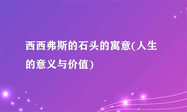 西西弗斯的石头的寓意(人生的意义与价值)