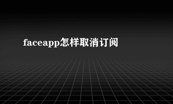faceapp怎样取消订阅