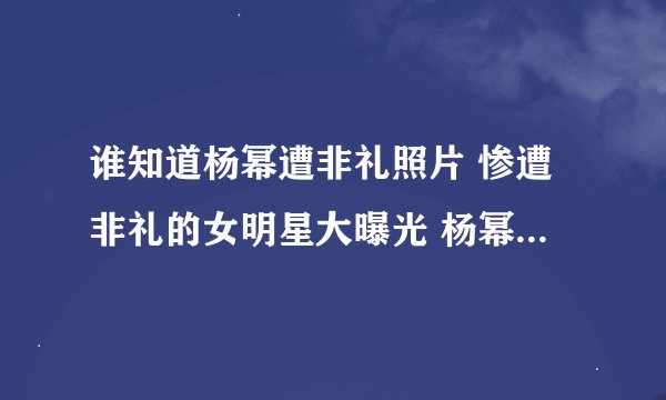 谁知道杨幂遭非礼照片 惨遭非礼的女明星大曝光 杨幂遭非礼是真的吗