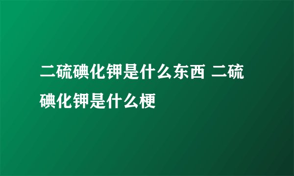 二硫碘化钾是什么东西 二硫碘化钾是什么梗