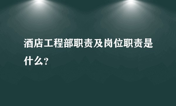酒店工程部职责及岗位职责是什么？