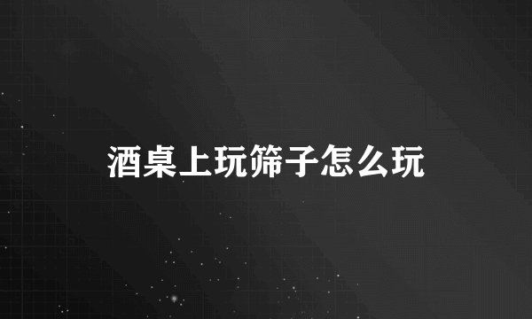 酒桌上玩筛子怎么玩