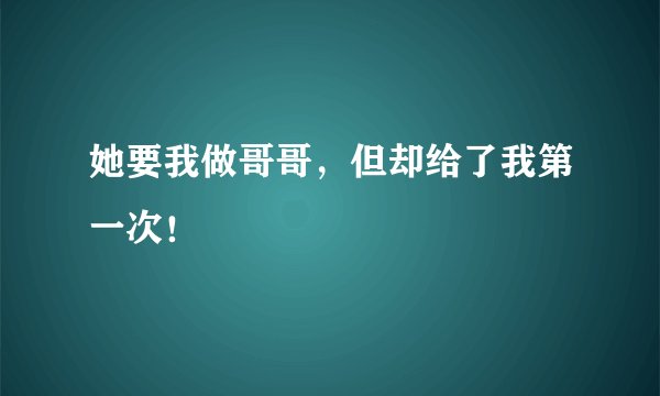 她要我做哥哥，但却给了我第一次！
