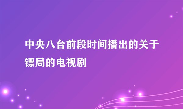 中央八台前段时间播出的关于镖局的电视剧