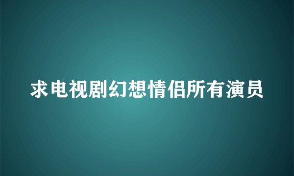 求电视剧幻想情侣所有演员