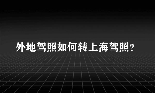 外地驾照如何转上海驾照？