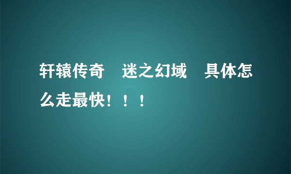 轩辕传奇 迷之幻域 具体怎么走最快!!!