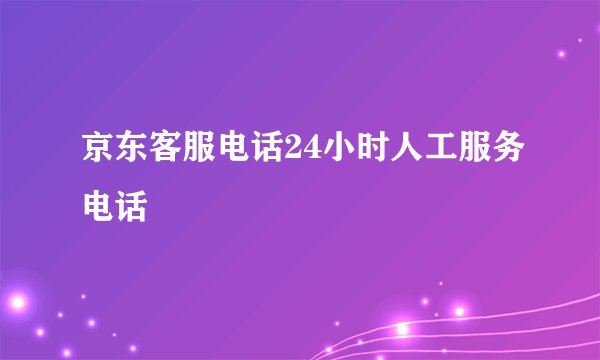 京东客服电话24小时人工服务电话