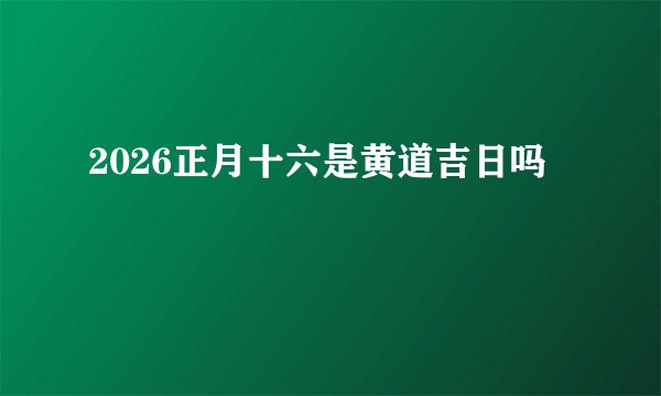 2026正月十六是黄道吉日吗