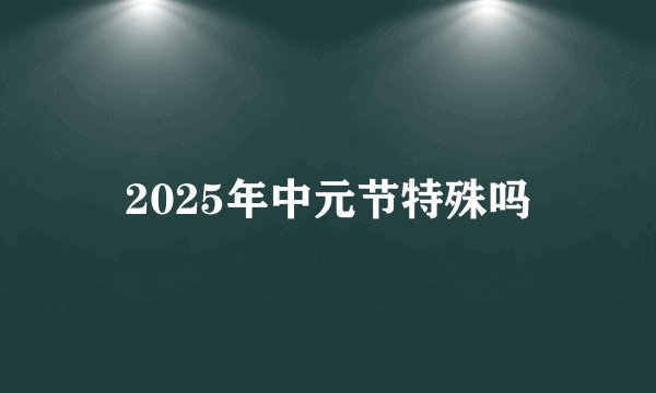 2025年中元节特殊吗