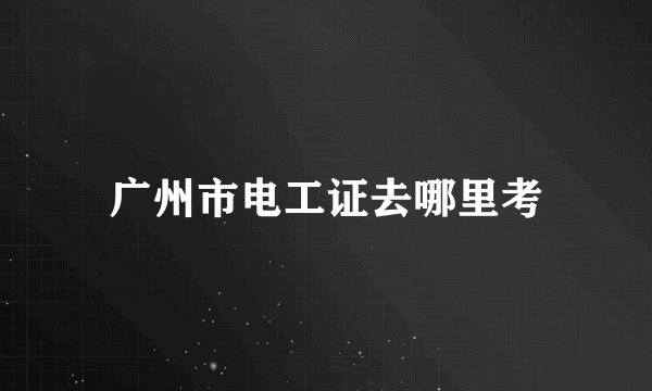 广州市电工证去哪里考