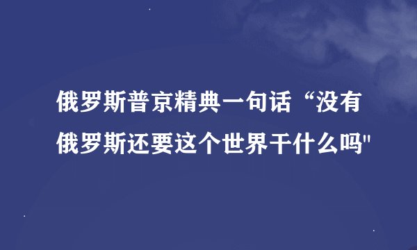 俄罗斯普京精典一句话“没有俄罗斯还要这个世界干什么吗