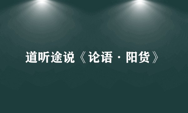 道听途说《论语·阳货》