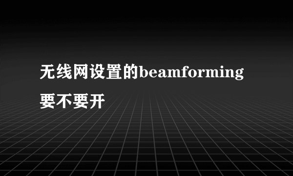 无线网设置的beamforming要不要开