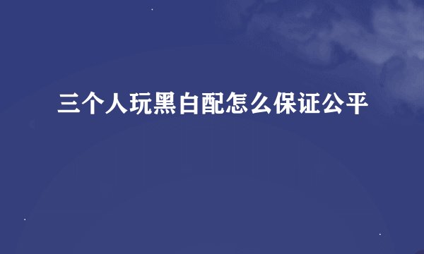 三个人玩黑白配怎么保证公平